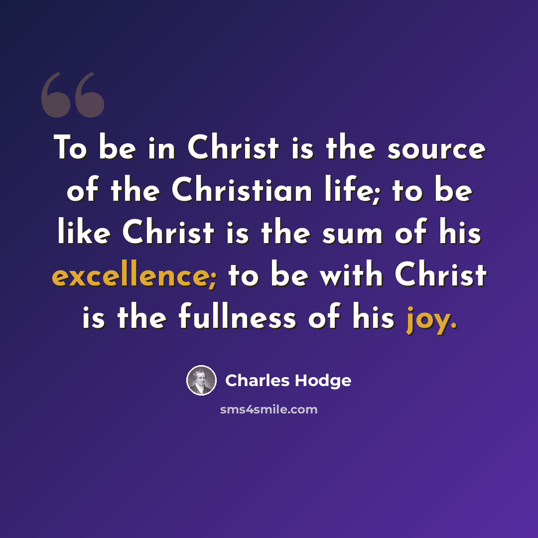 “To be in Christ is the source of the Christian life; to be like Christ is the sum of his excellence; to be with Christ is the fullness of his joy.” quote by Charles Hodge