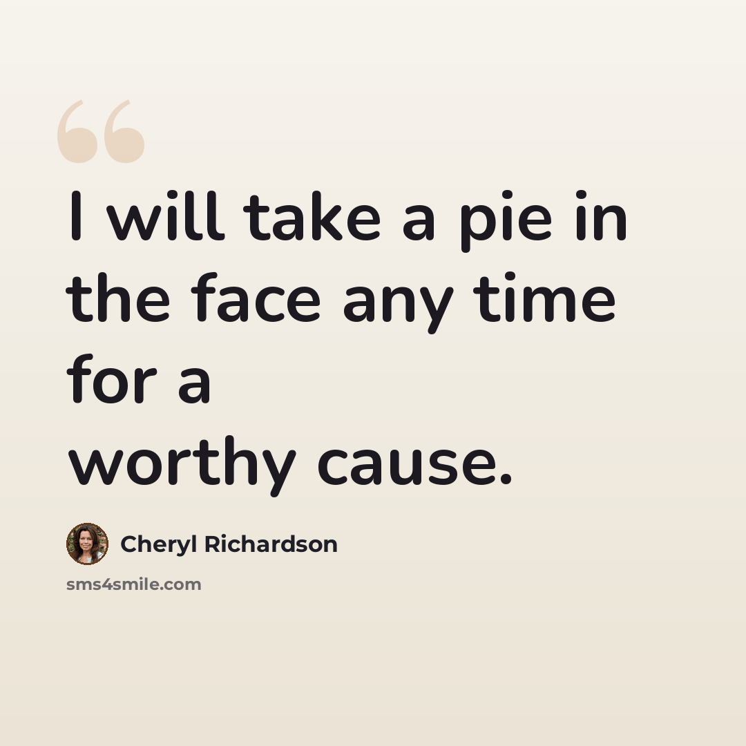 “I will take a pie in the face any time for a worthy cause.” quote by Cheryl Richardson