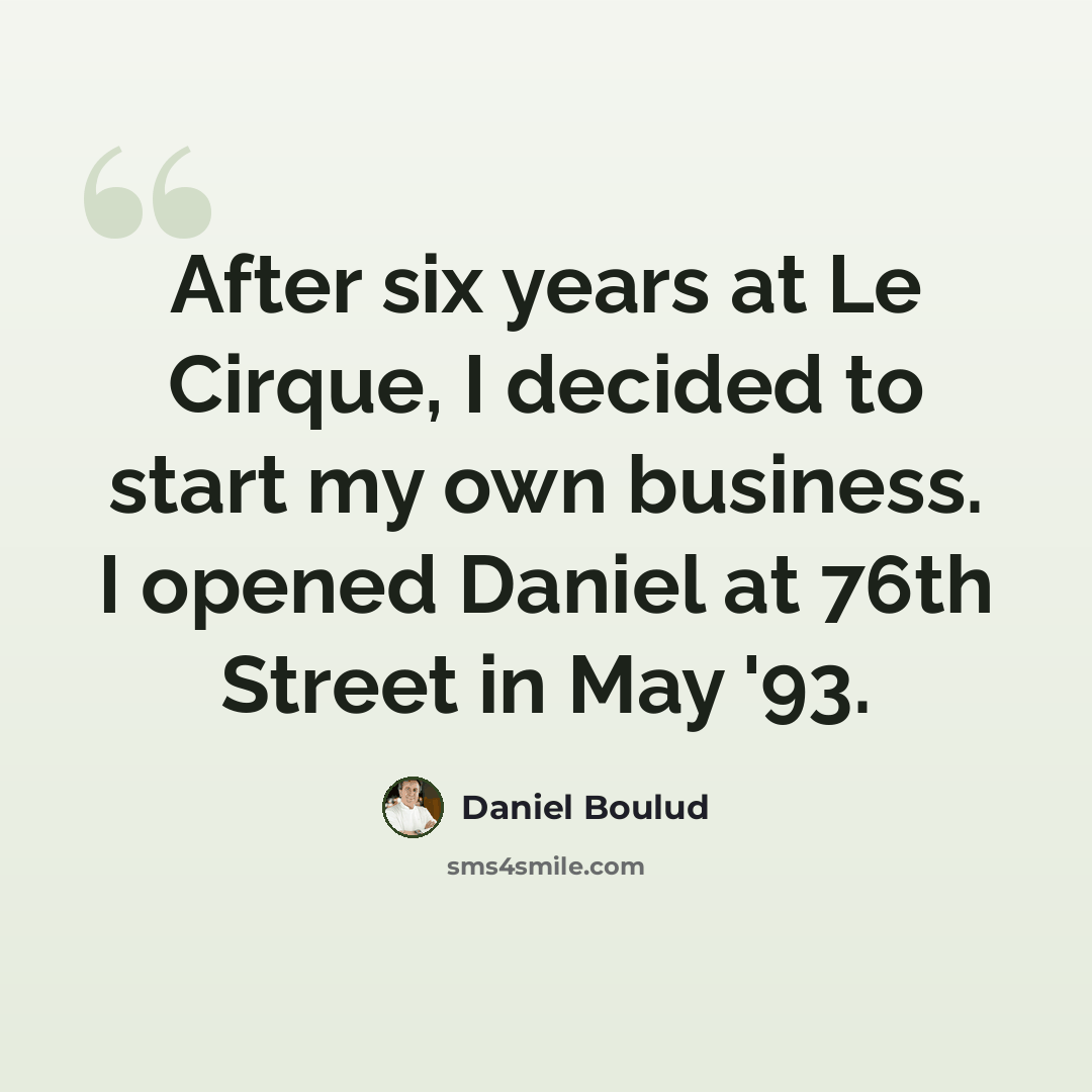 “After six years at Le Cirque, I decided to start my own business. I opened Daniel at 76th Street in May '93.” quote by Daniel Boulud