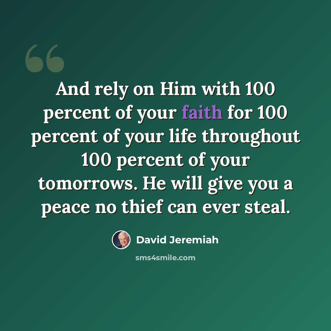 “And rely on Him with 100 percent of your faith for 100 percent of your life throughout 100 percent of your tomorrows. He will give you a peace no thief can ever steal.” quote by David Jeremiah