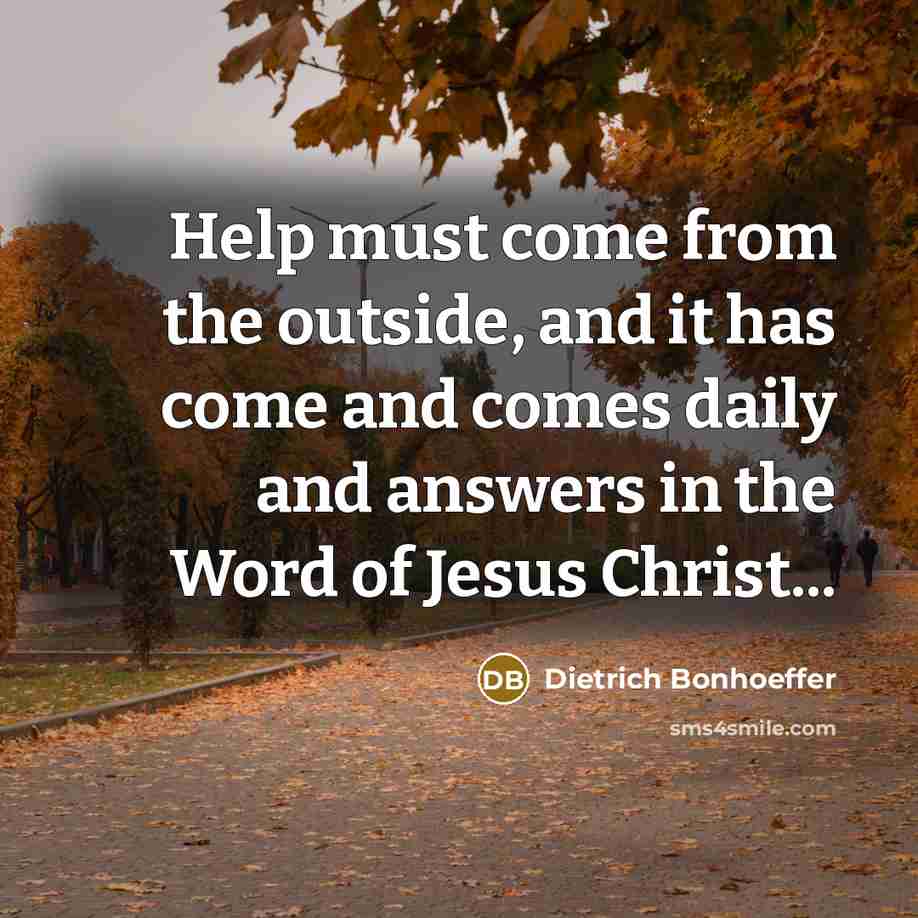 “Help must come from the outside, and it has come and comes daily and answers in the Word of Jesus Christ...” quote by Dietrich Bonhoeffer