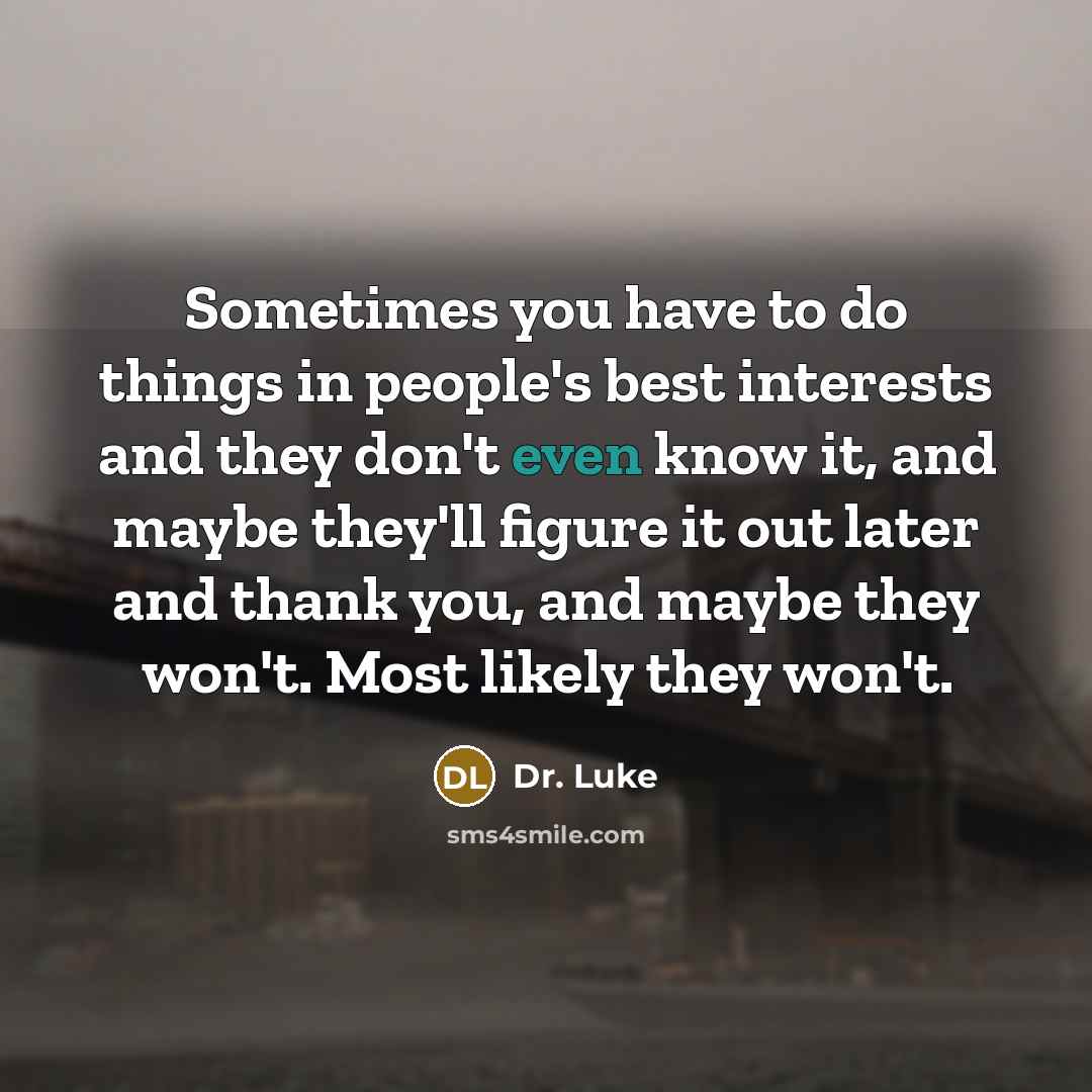 “Sometimes you have to do things in people's best interests and they don't even know it, and maybe they'll figure it out later and thank you, and maybe they won't. Most likely they won't.” quote by Dr. Luke