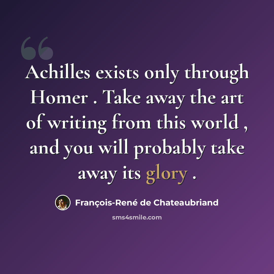 “Achilles exists only through Homer . Take away the art of writing from this world , and you will probably take away its glory .” quote by François-René de Chateaubriand