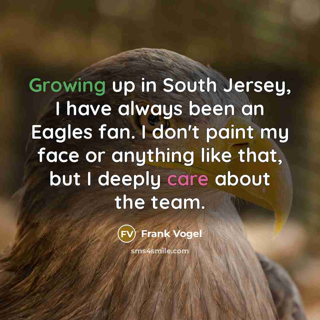 “Growing up in South Jersey, I have always been an Eagles fan. I don't paint my face or anything like that, but I deeply care about the team.” quote by Frank Vogel