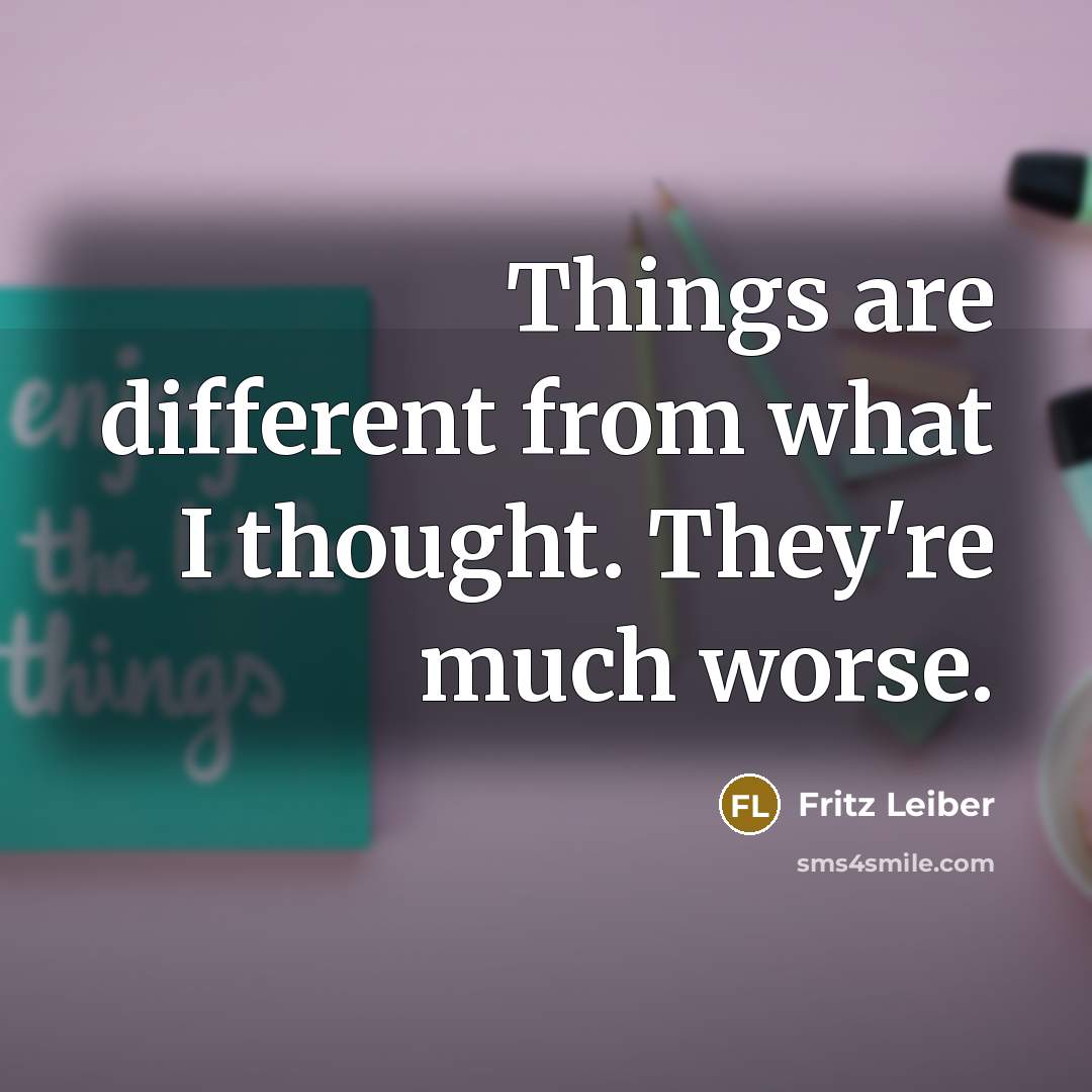 “Things are different from what I thought. They're much worse.” quote by Fritz Leiber