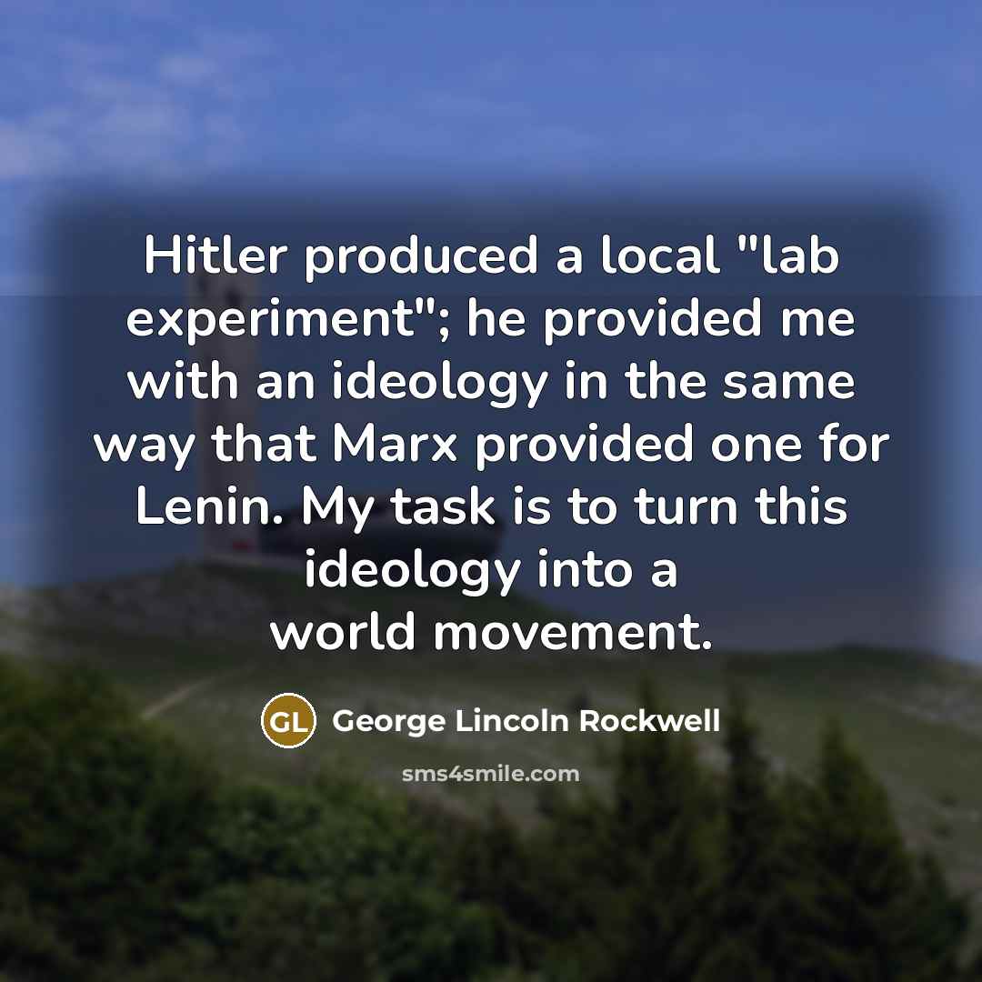 “Hitler produced a local "lab experiment"; he provided me with an ideology in the same way that Marx provided one for Lenin. My task is to turn this ideology into a world movement.” quote by George Lincoln Rockwell