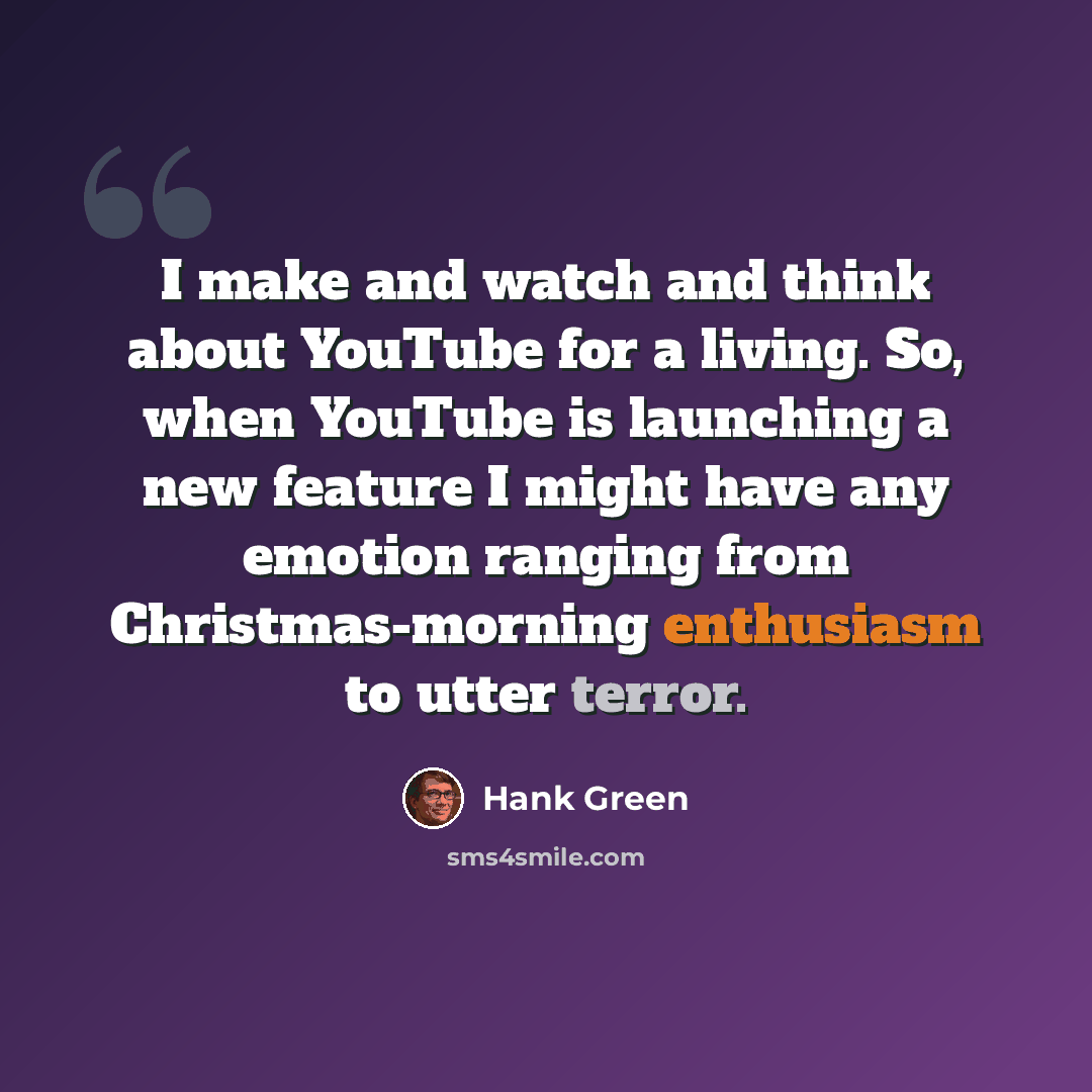 “I make and watch and think about YouTube for a living. So, when YouTube is launching a new feature I might have any emotion ranging from Christmas-morning enthusiasm to utter terror.” quote by Hank Green