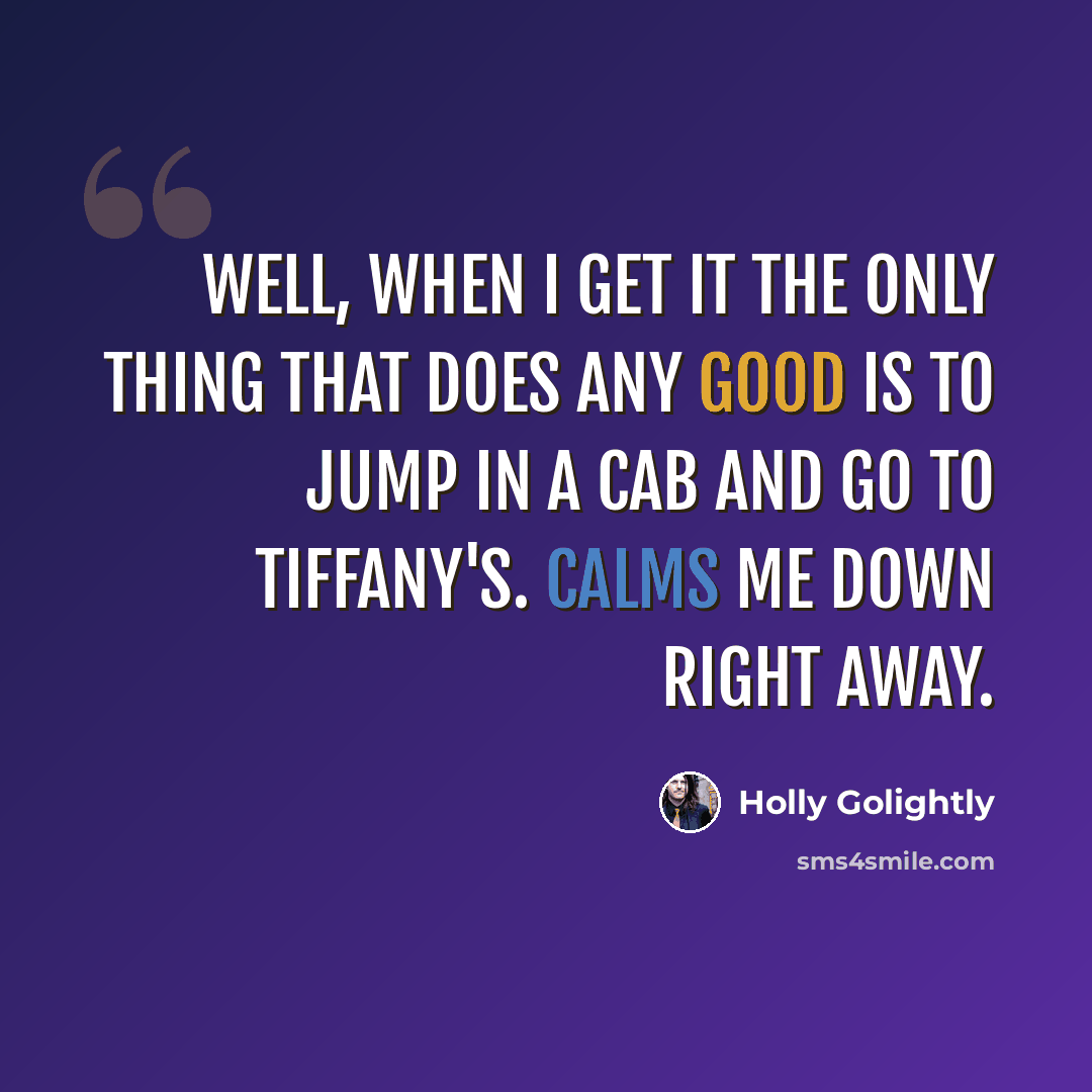 “Well, when I get it the only thing that does any good is to jump in a cab and go to Tiffany's. Calms me down right away.” quote by Holly Golightly