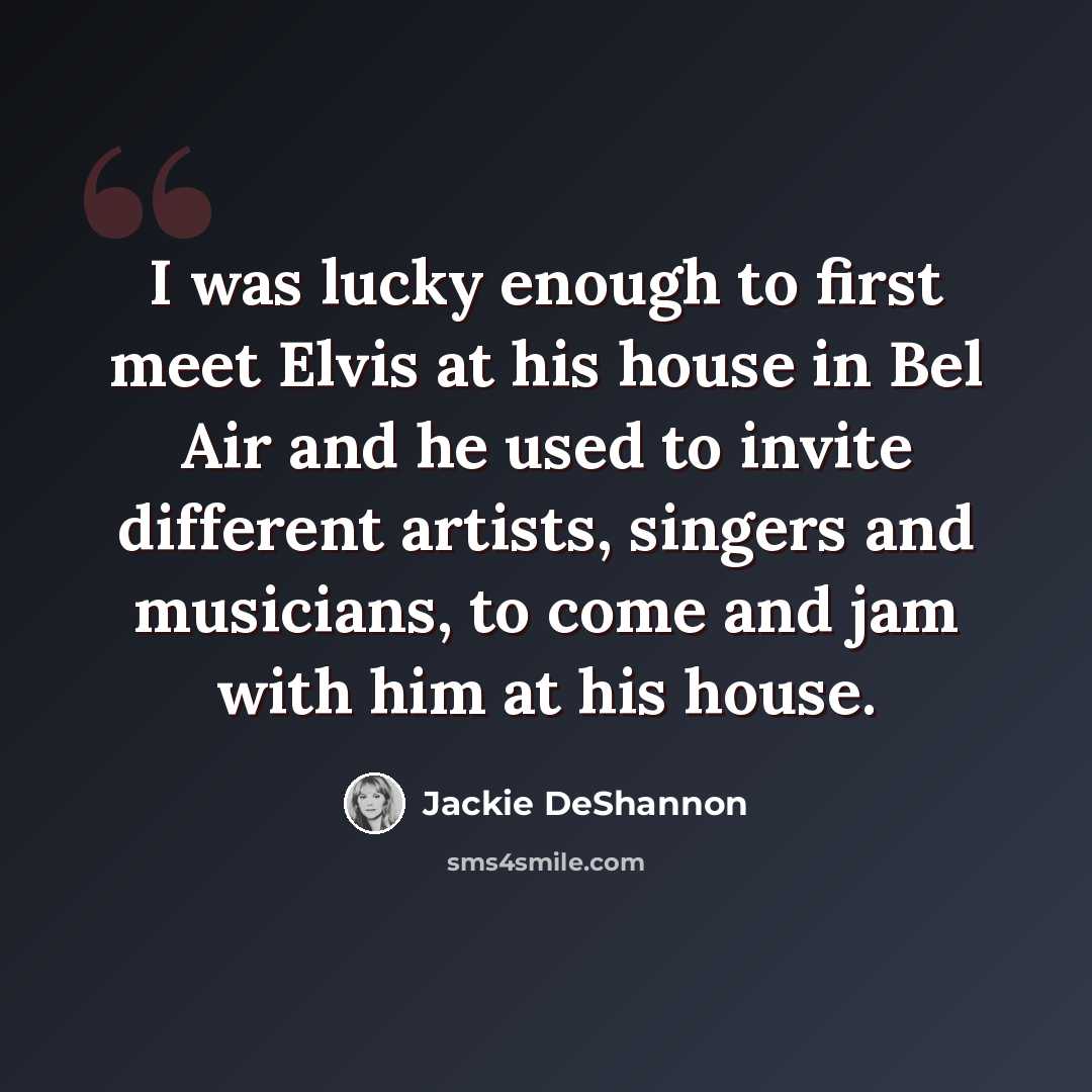 “I was lucky enough to first meet Elvis at his house in Bel Air and he used to invite different artists, singers and musicians, to come and jam with him at his house.” quote by Jackie DeShannon
