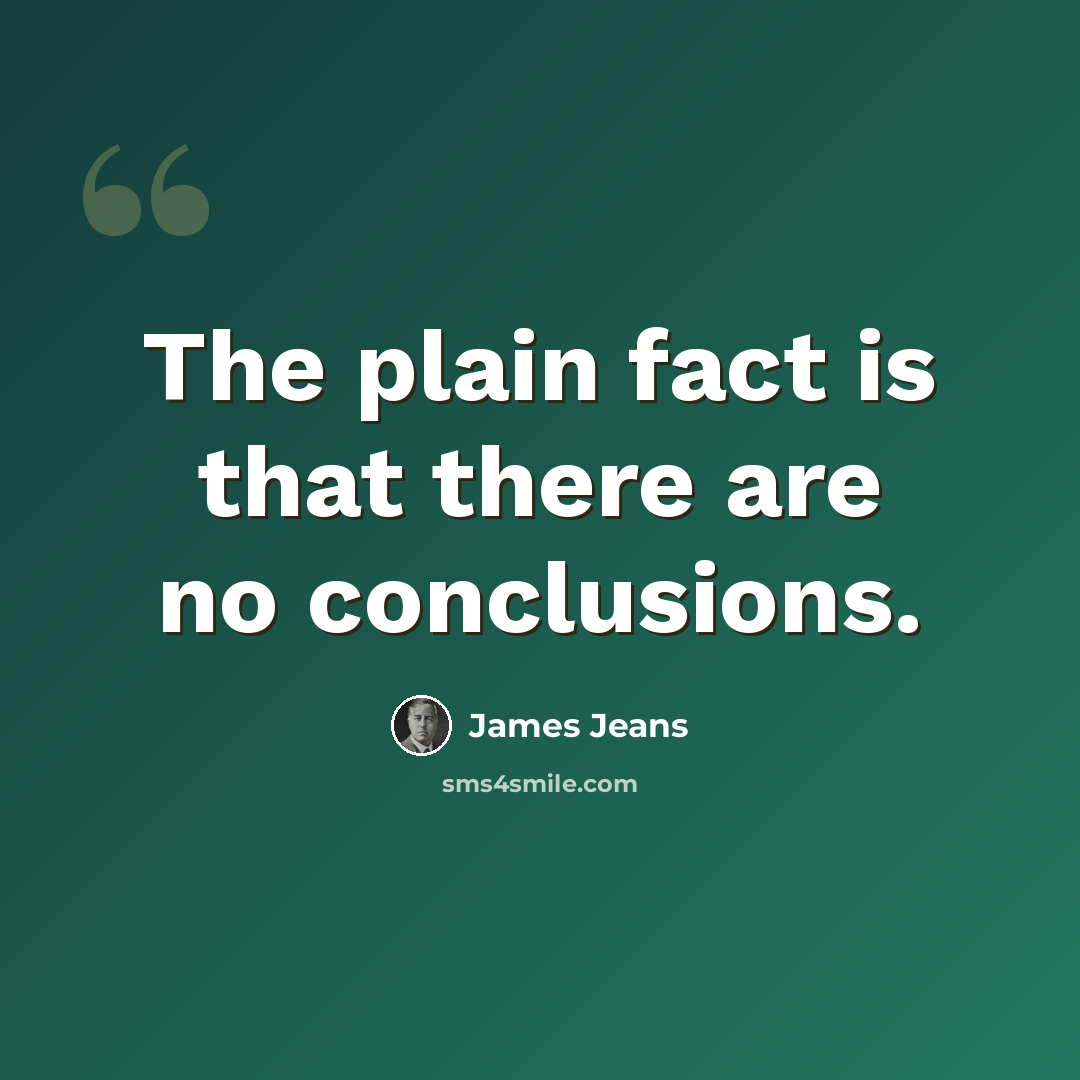 “The plain fact is that there are no conclusions.” quote by James Jeans