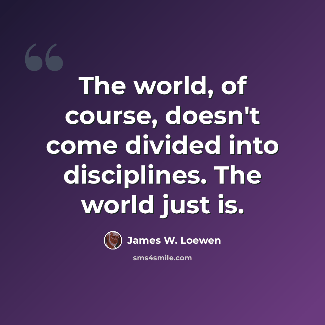 “The world, of course, doesn't come divided into disciplines. The world just is.” quote by James W. Loewen