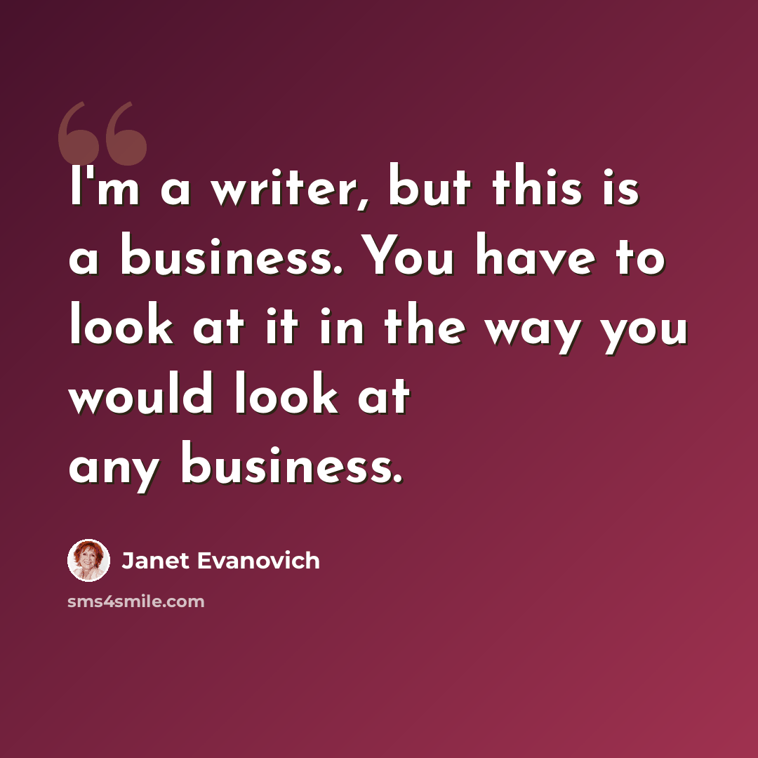 “I'm a writer, but this is a business. You have to look at it in the way you would look at any business.” quote by Janet Evanovich