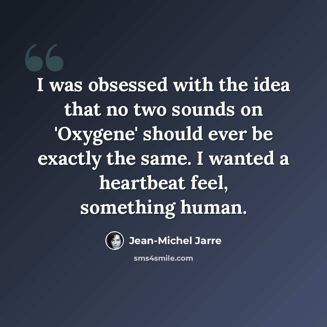 “I was obsessed with the idea that no two sounds on 'Oxygene' should ever be exactly the same. I wanted a heartbeat feel, something human.” quote by Jean-Michel Jarre