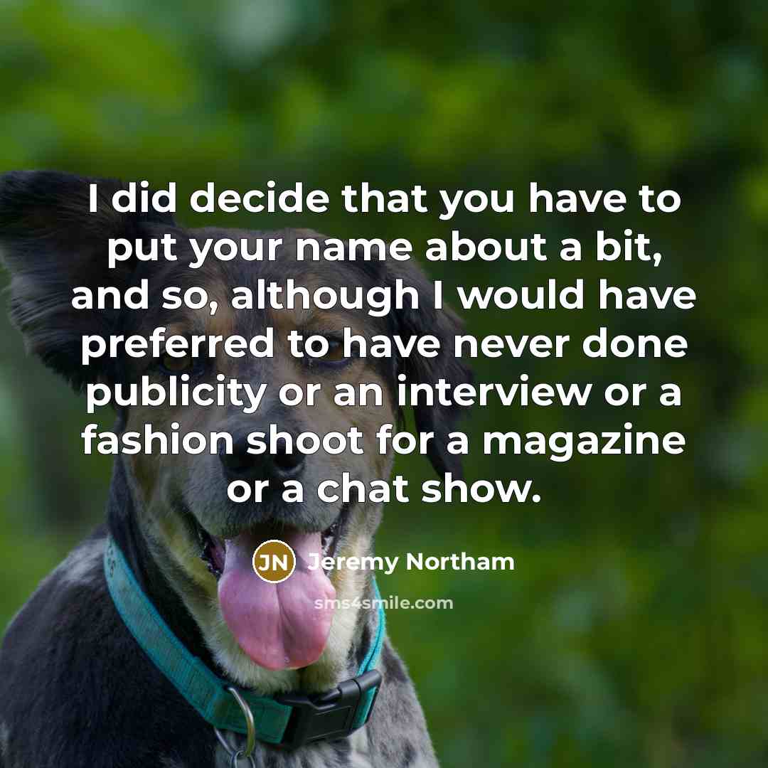 “I did decide that you have to put your name about a bit, and so, although I would have preferred to have never done publicity or an interview or a fashion shoot for a magazine or a chat show.” quote by Jeremy Northam