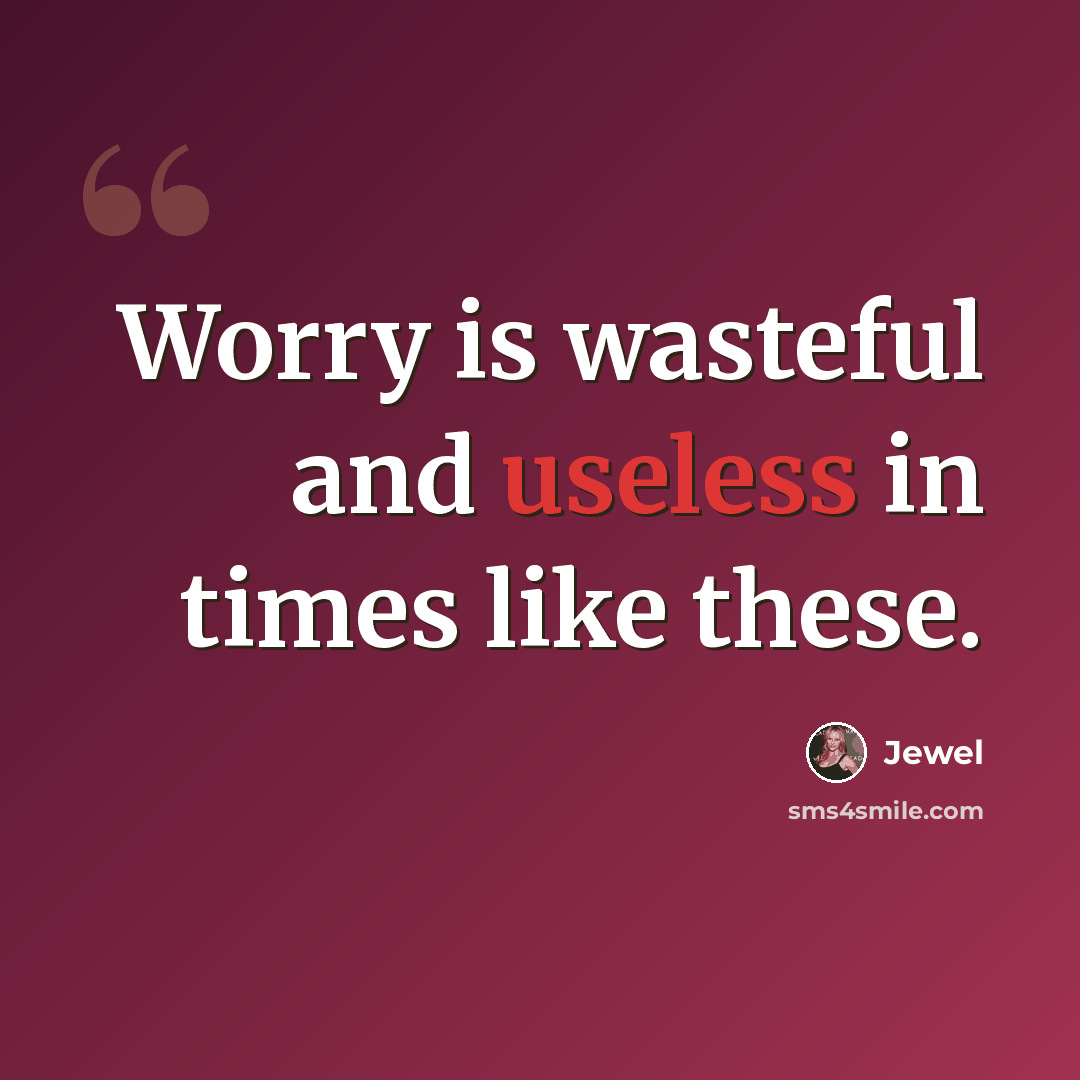 “Worry is wasteful and useless in times like these.” quote by Jewel