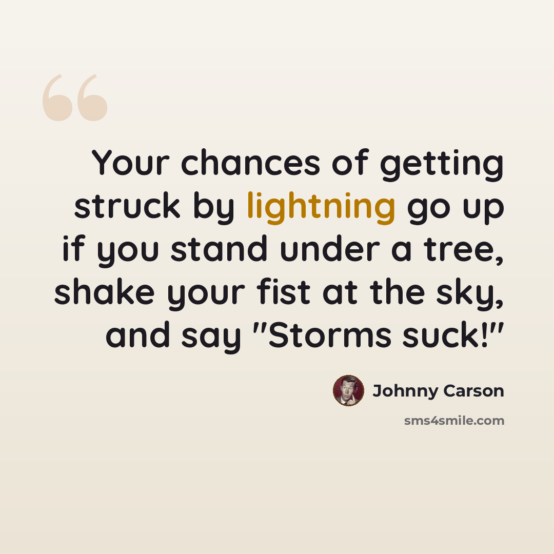 “Your chances of getting struck by lightning go up if you stand under a tree, shake your fist at the sky, and say "Storms suck!"” quote by Johnny Carson