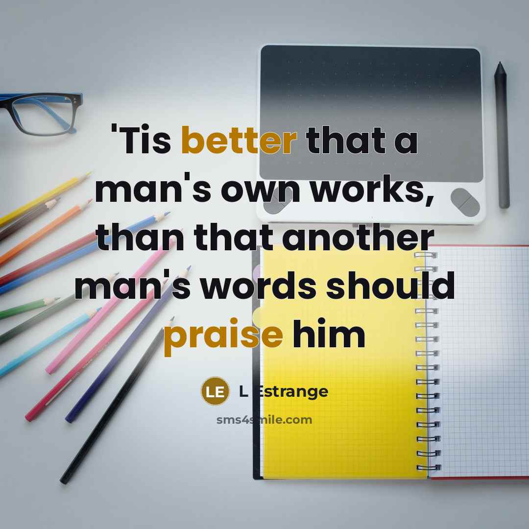 “'Tis better that a man's own works, than that another man's words should praise him” quote by L Estrange
