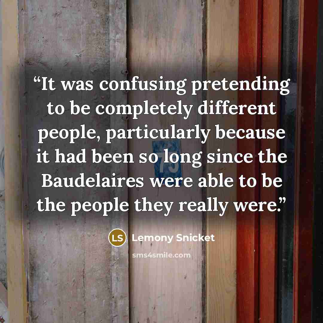 “It was confusing pretending to be completely different people, particularly because it had been so long since the Baudelaires were able to be the people they really were.” quote by Lemony Snicket