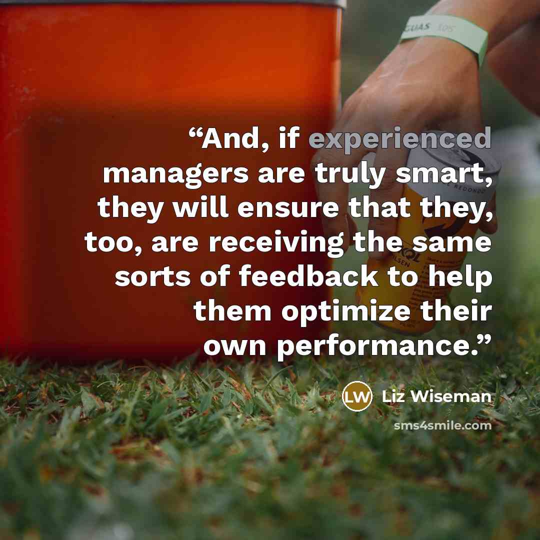 “And, if experienced managers are truly smart, they will ensure that they, too, are receiving the same sorts of feedback to help them optimize their own performance.” quote by Liz Wiseman