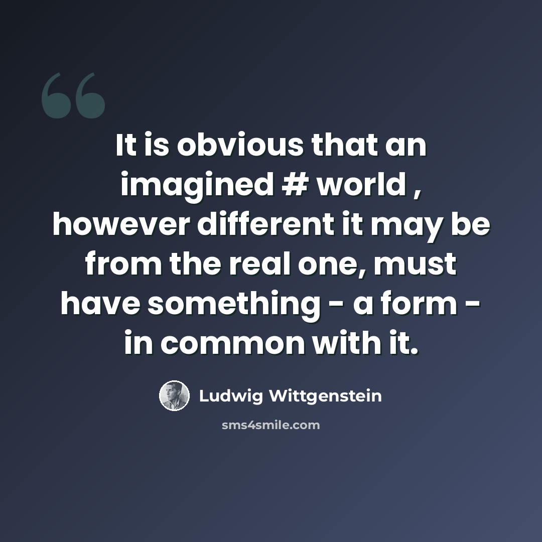 “It is obvious that an imagined # world , however different it may be from the real one, must have something - a form - in common with it.” quote by Ludwig Wittgenstein