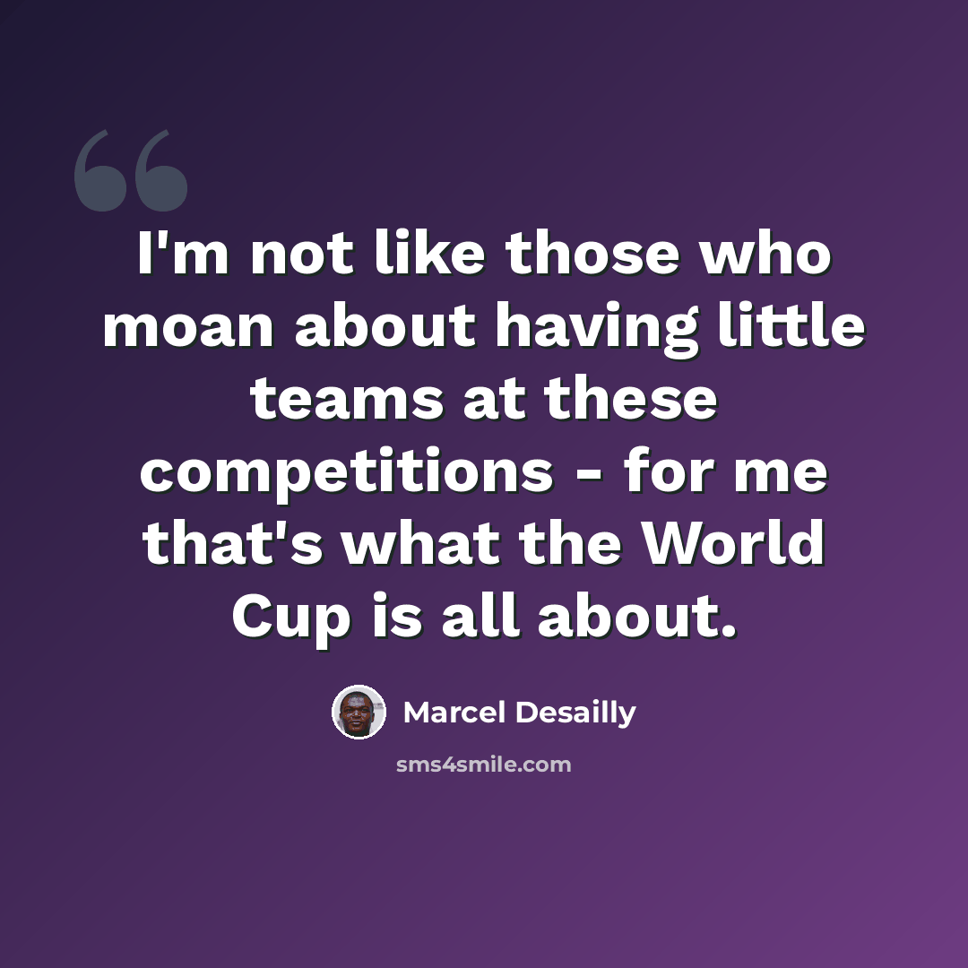 “I'm not like those who moan about having little teams at these competitions - for me that's what the World Cup is all about.” quote by Marcel Desailly