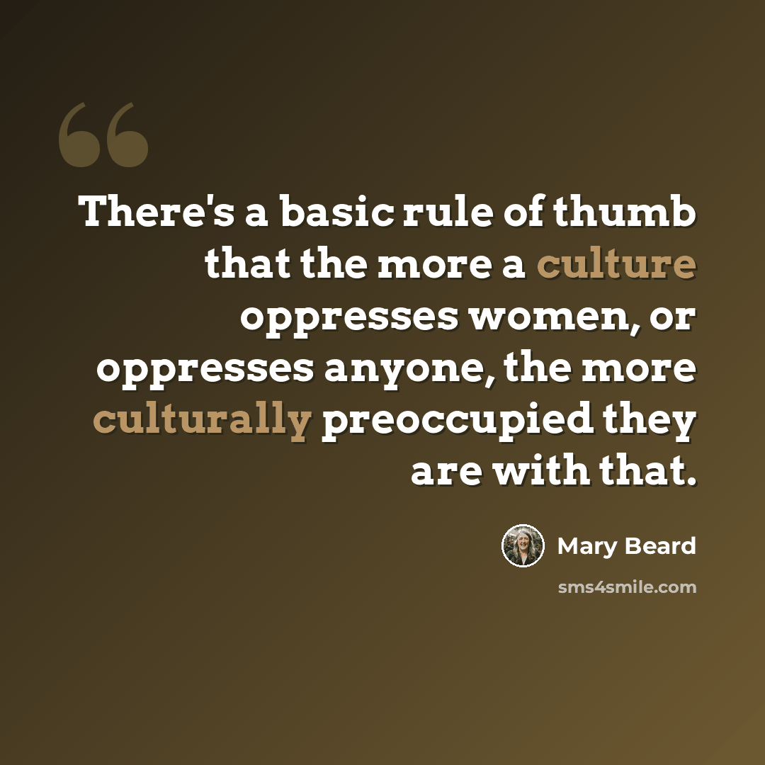 “There's a basic rule of thumb that the more a culture oppresses women, or oppresses anyone, the more culturally preoccupied they are with that.” quote by Mary Beard