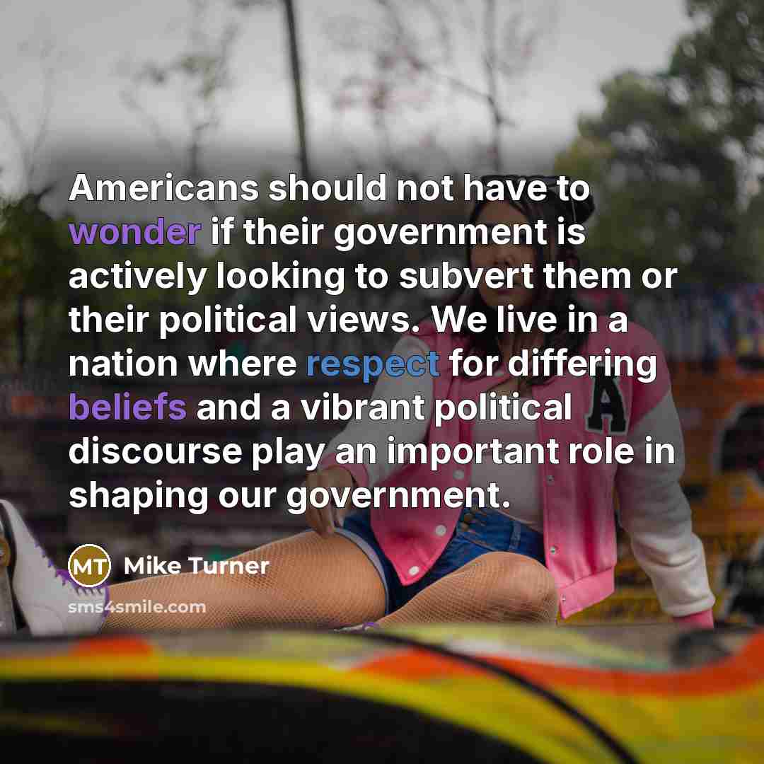 “Americans should not have to wonder if their government is actively looking to subvert them or their political views. We live in a nation where respect for differing beliefs and a vibrant political discourse play an important role in shaping our government.” quote by Mike Turner