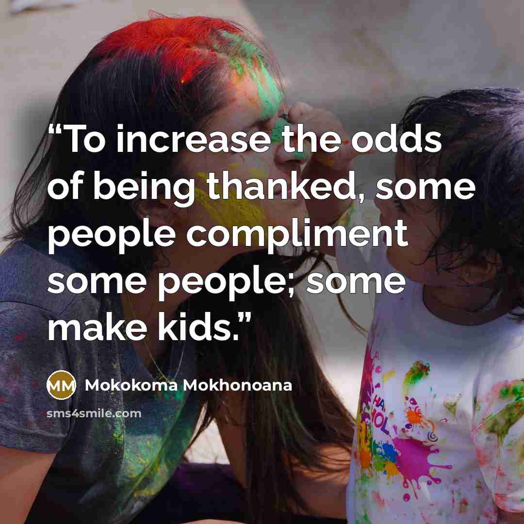 “To increase the odds of being thanked, some people compliment some people; some make kids.” quote by Mokokoma Mokhonoana