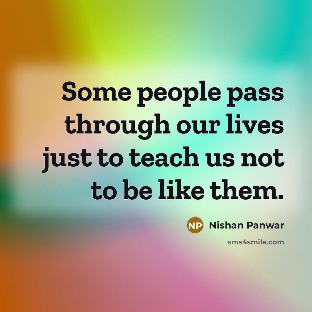 “Some people pass through our lives just to teach us not to be like them.” quote by Nishan Panwar