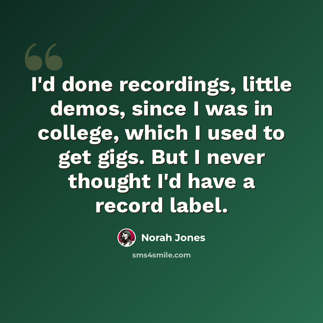 “I'd done recordings, little demos, since I was in college, which I used to get gigs. But I never thought I'd have a record label.” quote by Norah Jones
