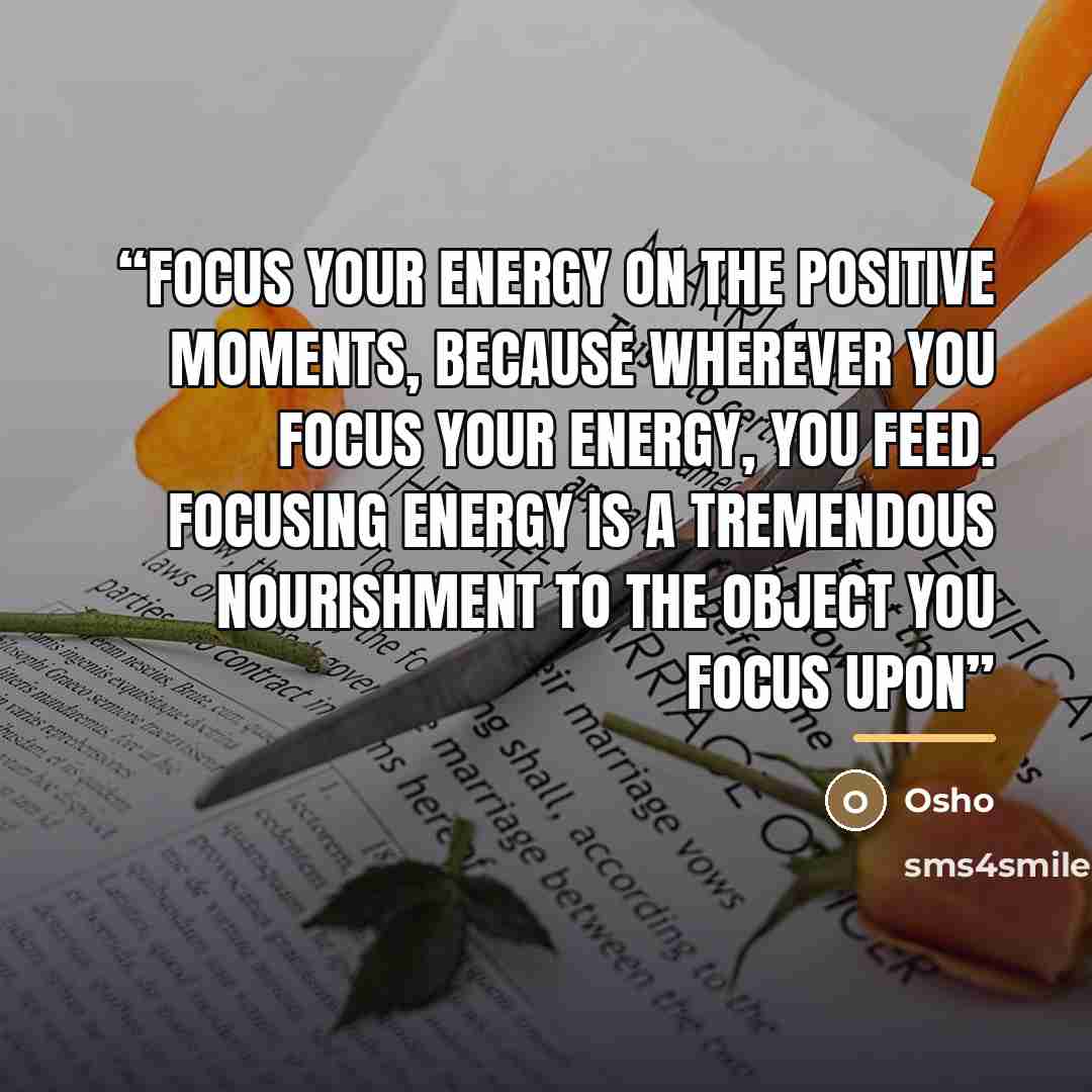 “Focus your energy on the positive moments, because wherever you focus your energy, you feed. Focusing energy is a tremendous nourishment to the object you focus upon” quote by Osho