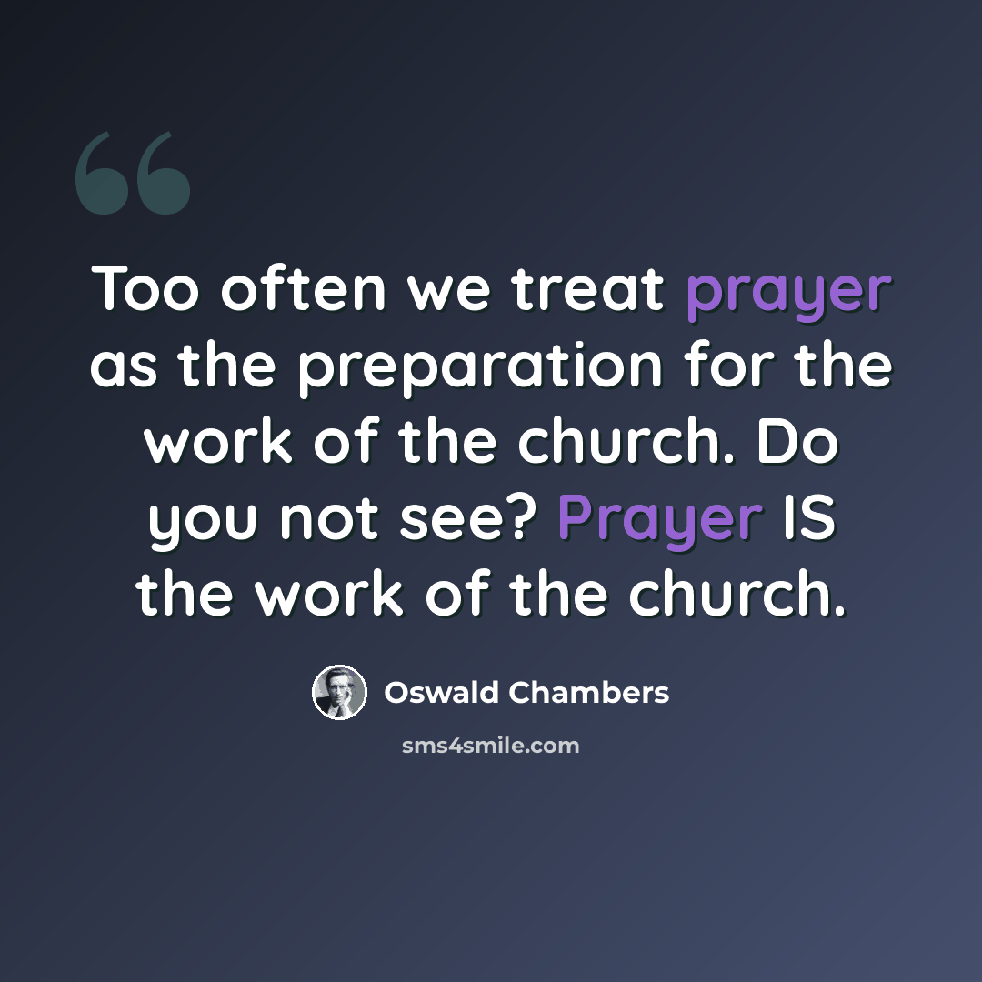 “Too often we treat prayer as the preparation for the work of the church. Do you not see? Prayer IS the work of the church.” quote by Oswald Chambers