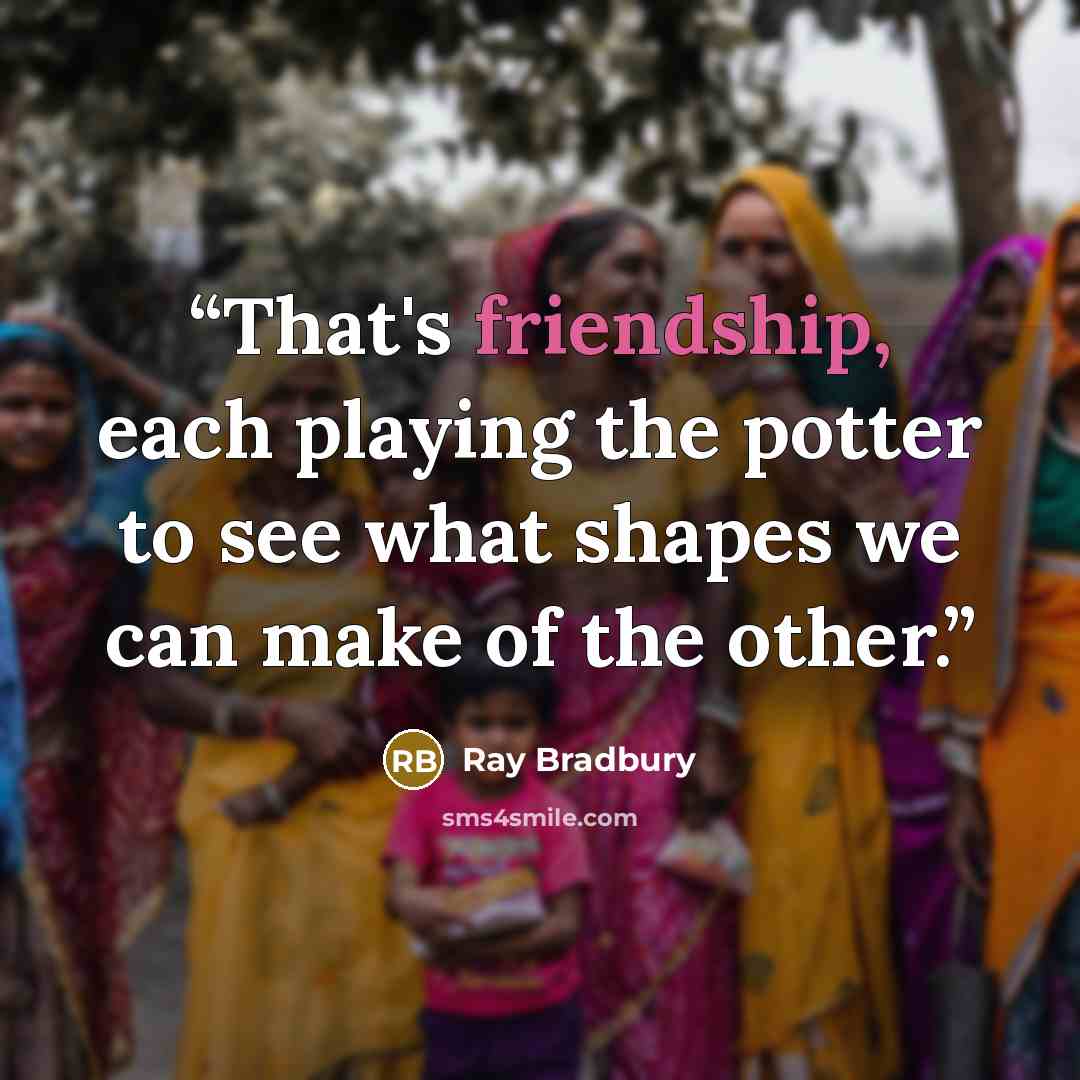 “That's friendship, each playing the potter to see what shapes we can make of the other.” quote by Ray Bradbury