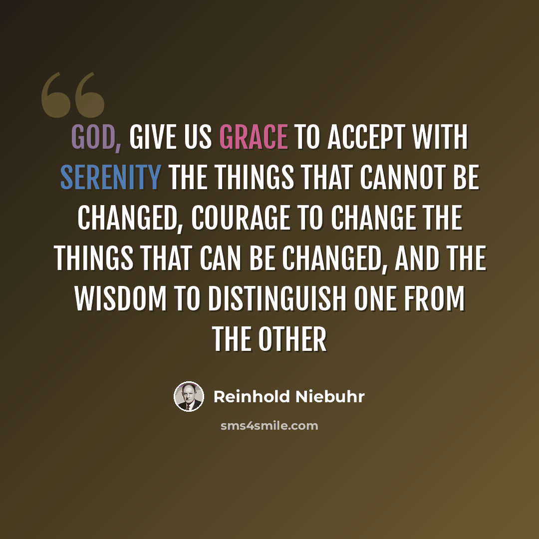 “God, give us grace to accept with serenity the things that cannot be changed, courage to change the things that can be changed, and the wisdom to distinguish one from the other” quote by Reinhold Niebuhr
