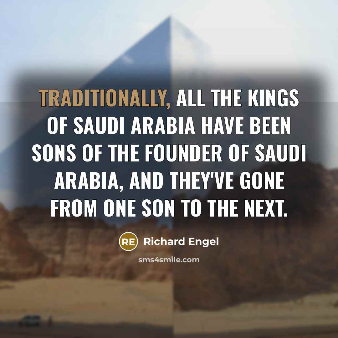 “Traditionally, all the kings of Saudi Arabia have been sons of the founder of Saudi Arabia, and they've gone from one son to the next.” quote by Richard Engel