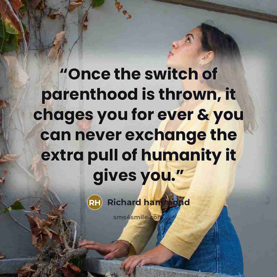 “Once the switch of parenthood is thrown, it chages you for ever & you can never exchange the extra pull of humanity it gives you.” quote by Richard hammond