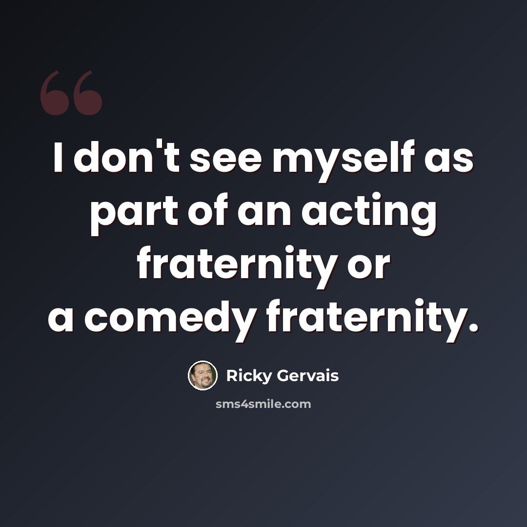 “I don't see myself as part of an acting fraternity or a comedy fraternity.” quote by Ricky Gervais