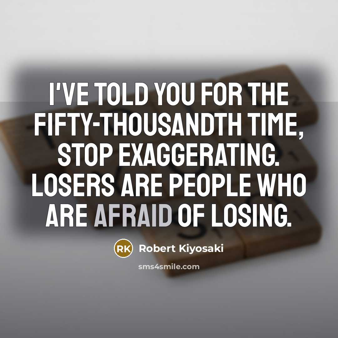 “I've told you for the fifty-thousandth time, stop exaggerating. Losers are people who are afraid of losing.” quote by Robert Kiyosaki