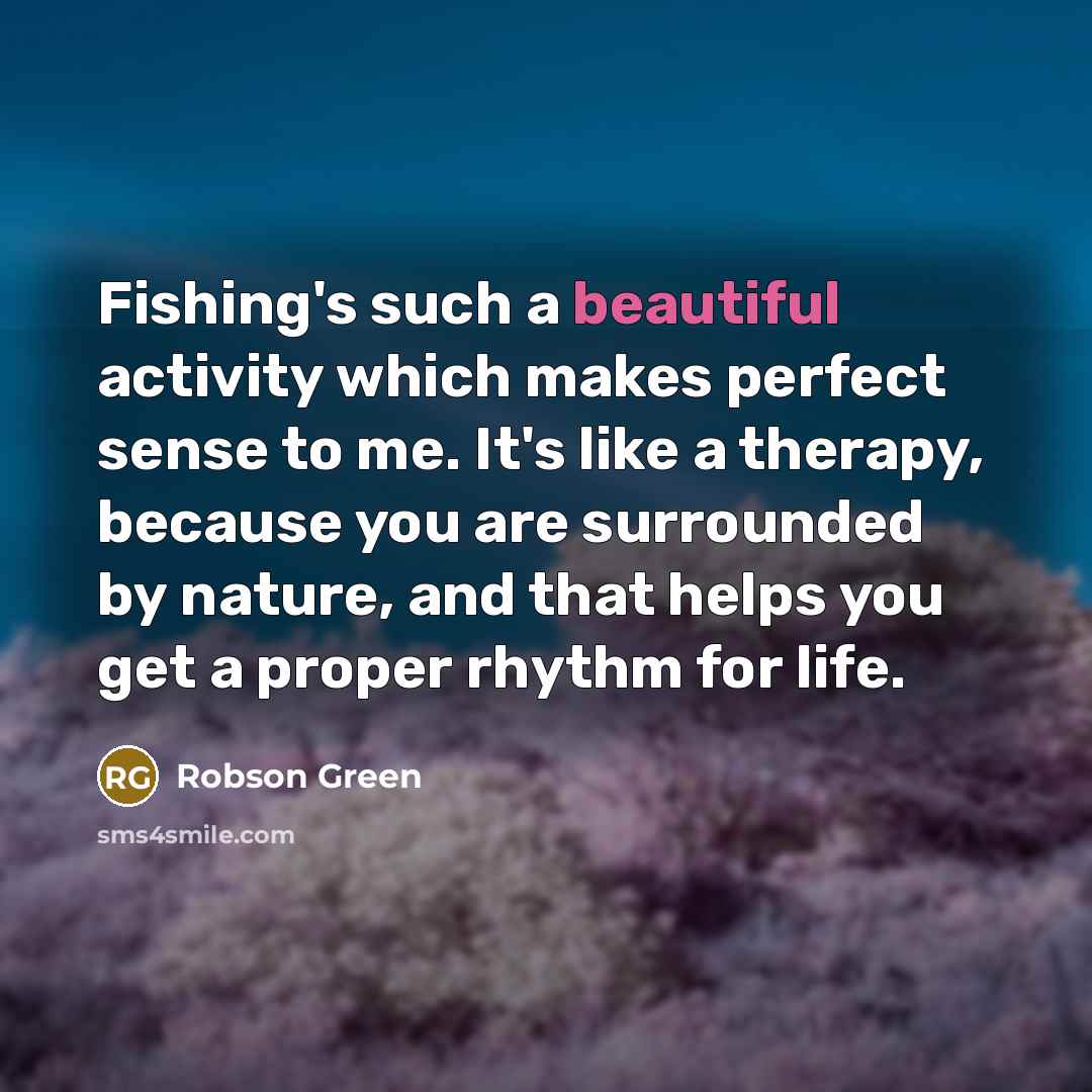 “Fishing's such a beautiful activity which makes perfect sense to me. It's like a therapy, because you are surrounded by nature, and that helps you get a proper rhythm for life.” quote by Robson Green