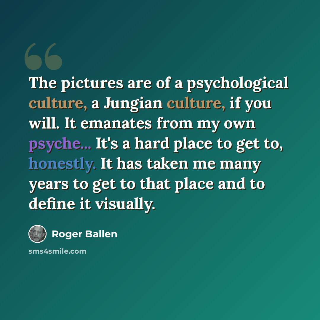 “The pictures are of a psychological culture, a Jungian culture, if you will. It emanates from my own psyche... It's a hard place to get to, honestly. It has taken me many years to get to that place and to define it visually.” quote by Roger Ballen