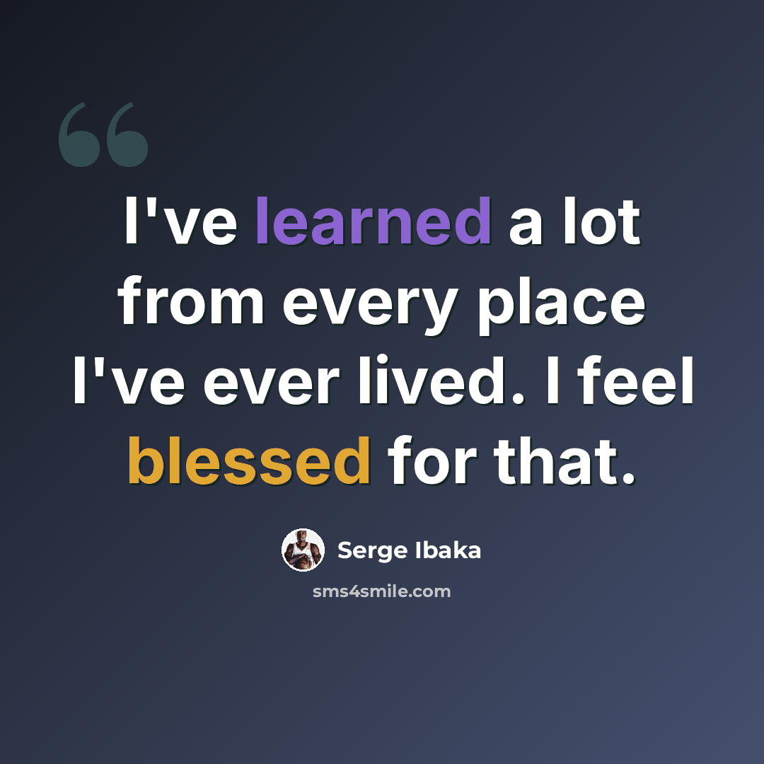 “I've learned a lot from every place I've ever lived. I feel blessed for that.” quote by Serge Ibaka