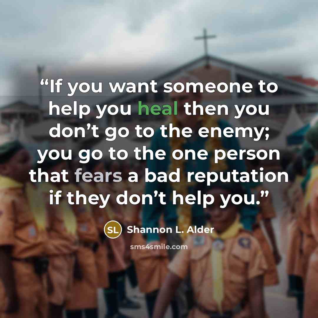 “If you want someone to help you heal then you don’t go to the enemy; you go to the one person that fears a bad reputation if they don’t help you.” quote by Shannon L. Alder