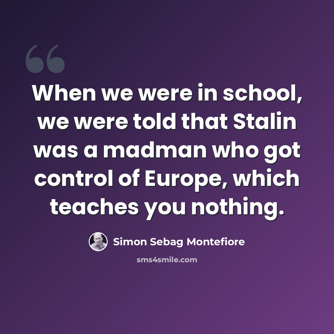 “When we were in school, we were told that Stalin was a madman who got control of Europe, which teaches you nothing.” quote by Simon Sebag Montefiore