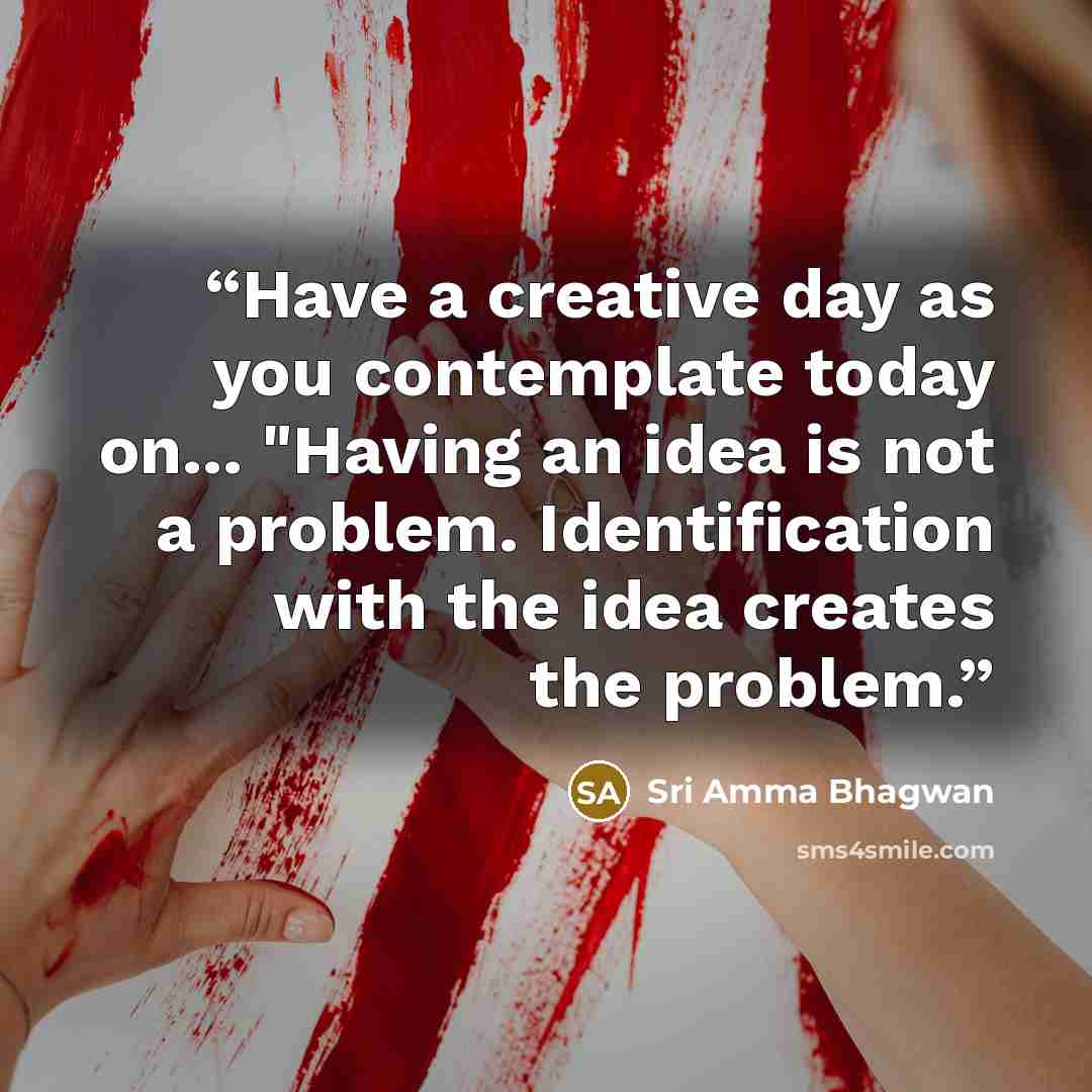 “Have a creative day as you contemplate today on... "Having an idea is not a problem. Identification with the idea creates the problem.” quote by Sri Amma Bhagwan