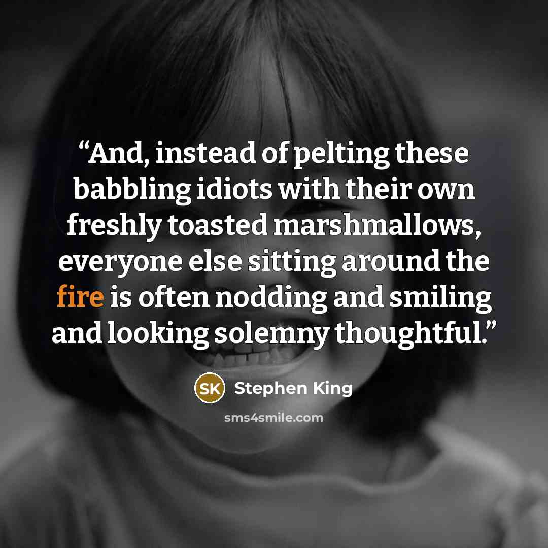 “And, instead of pelting these babbling idiots with their own freshly toasted marshmallows, everyone else sitting around the fire is often nodding and smiling and looking solemny thoughtful.” quote by Stephen King