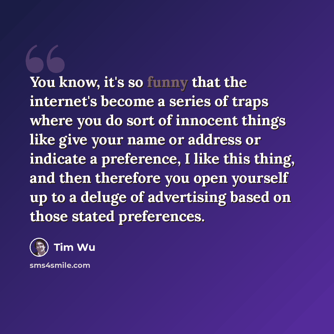 “You know, it's so funny that the internet's become a series of traps where you do sort of innocent things like give your name or address or indicate a preference, I like this thing, and then therefore you open yourself up to a deluge of advertising based on those stated preferences.” quote by Tim Wu