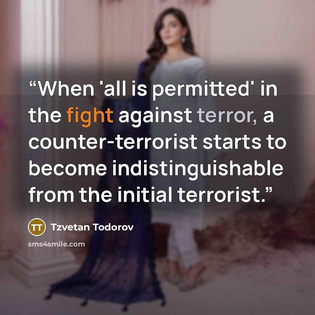 “When 'all is permitted' in the fight against terror, a counter-terrorist starts to become indistinguishable from the initial terrorist.” quote by Tzvetan Todorov