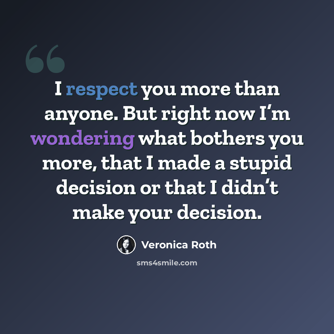 “I respect you more than anyone. But right now I’m wondering what bothers you more, that I made a stupid decision or that I didn’t make your decision.” quote by Veronica Roth