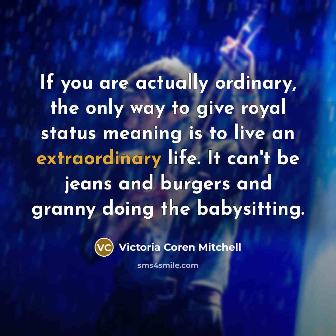 “If you are actually ordinary, the only way to give royal status meaning is to live an extraordinary life. It can't be jeans and burgers and granny doing the babysitting.” quote by Victoria Coren Mitchell