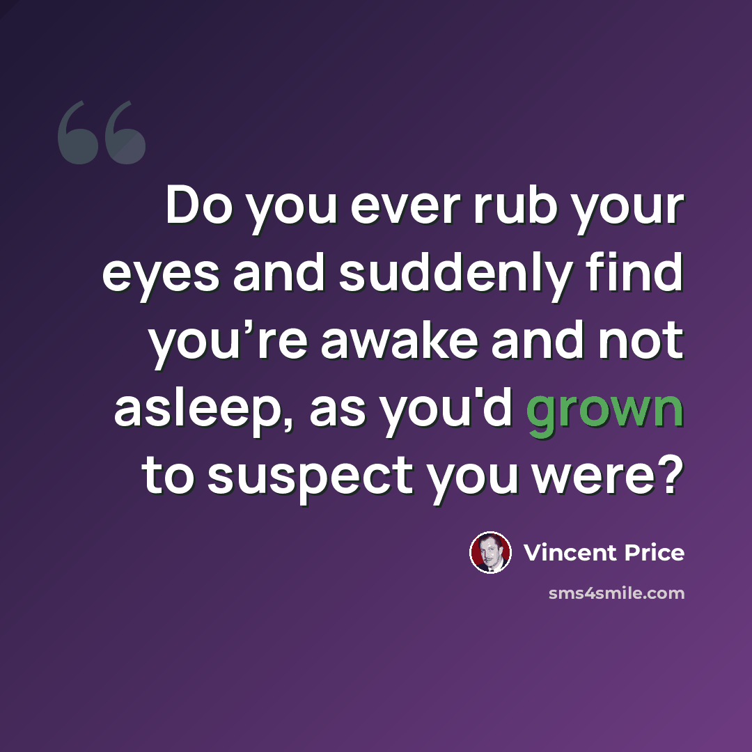 “Do you ever rub your eyes and suddenly find you're awake and not asleep, as you'd grown to suspect you were?” quote by Vincent Price